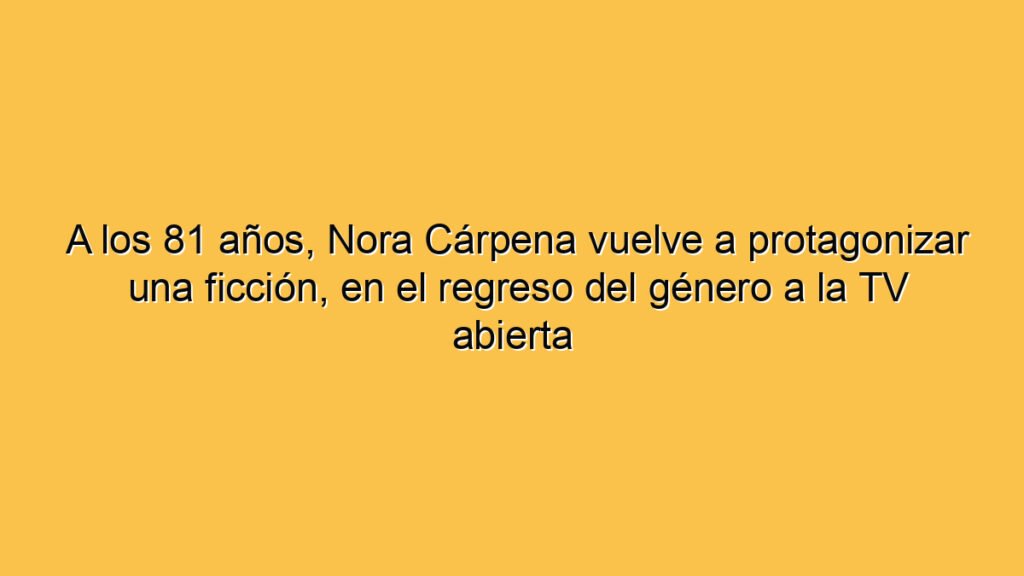 A los 81 años, Nora Cárpena vuelve a protagonizar una ficción, en el regreso del género a la TV abierta