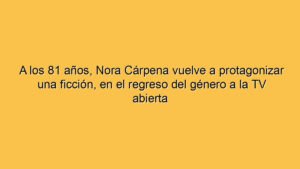 A los 81 años, Nora Cárpena vuelve a protagonizar una ficción, en el regreso del género a la TV abierta