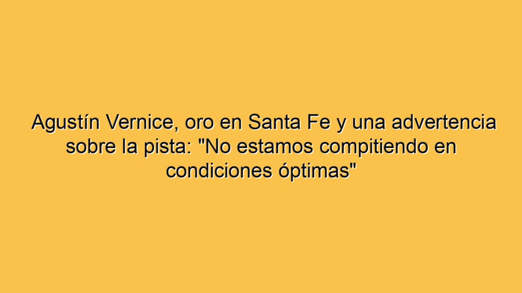 Agustín Vernice, oro en Santa Fe y una advertencia sobre la pista: "No estamos compitiendo en condiciones óptimas"