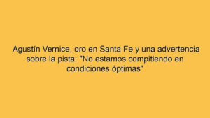 Agustín Vernice, oro en Santa Fe y una advertencia sobre la pista: "No estamos compitiendo en condiciones óptimas"
