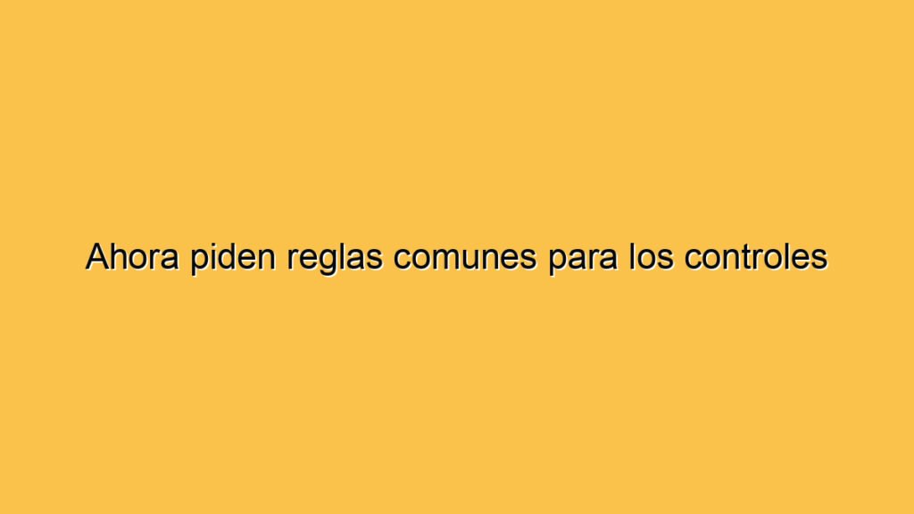 Ahora piden reglas comunes para los controles