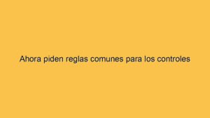 Ahora piden reglas comunes para los controles