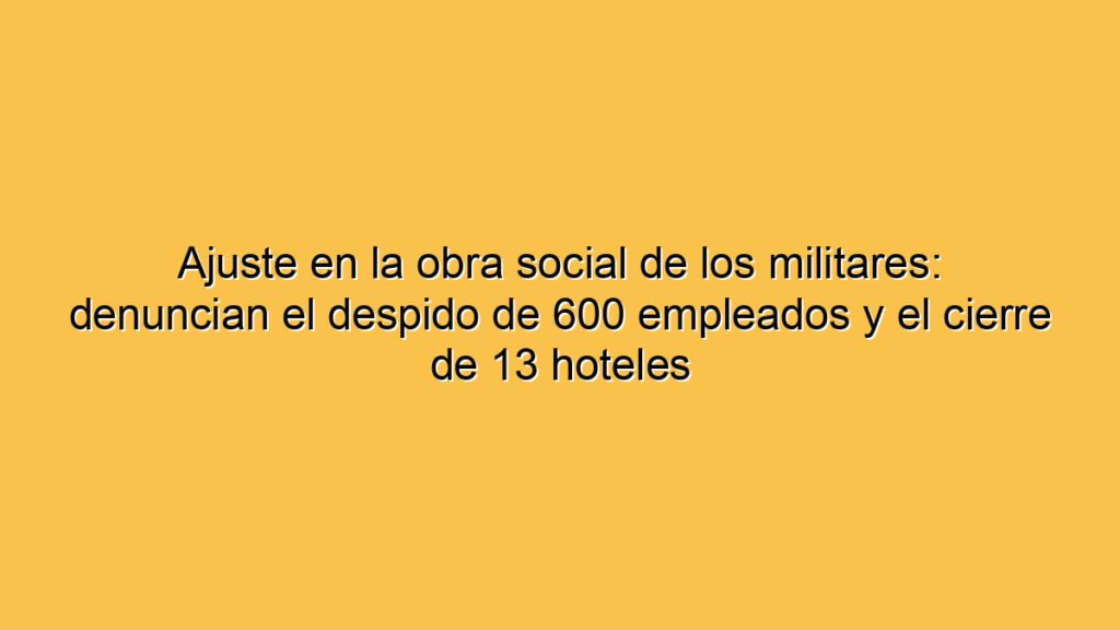 Ajuste en la obra social de los militares: denuncian el despido de 600 empleados y el cierre de 13 hoteles