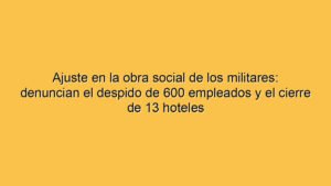 Ajuste en la obra social de los militares: denuncian el despido de 600 empleados y el cierre de 13 hoteles