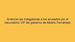 Arrancan las indagatorias a los acusados por el Vacunatorio VIP del gobierno de Alberto Fernández