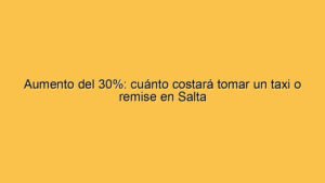 Aumento del 30%: cuánto costará tomar un taxi o remise en Salta