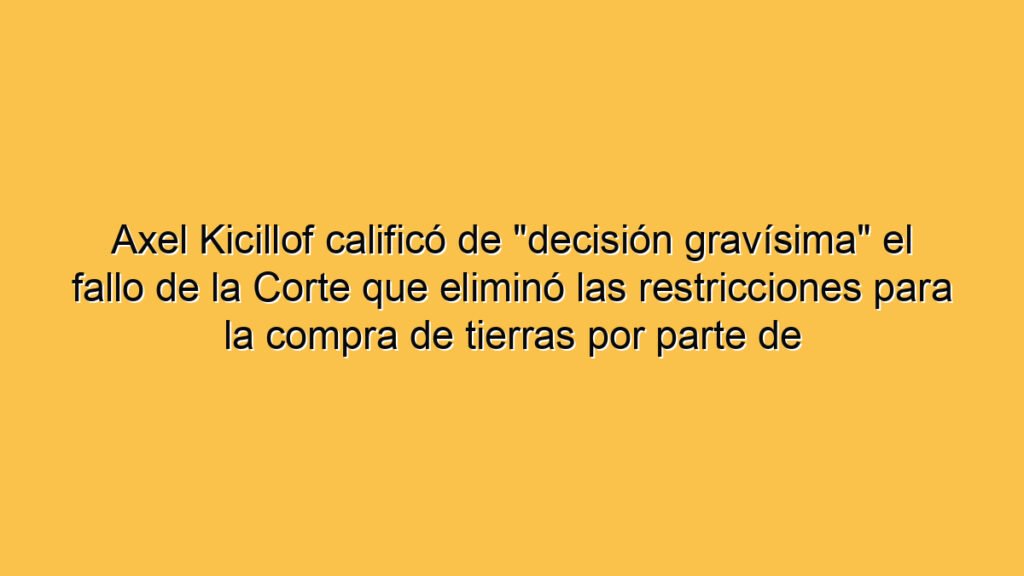 Axel Kicillof calificó de "decisión gravísima" el fallo de la Corte que eliminó las restricciones para la compra de tierras por parte de extranjeros