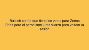 Bullrich confía que tiene los votos para Zonas Frías pero el peronismo junta fuerza para voltear la sesión