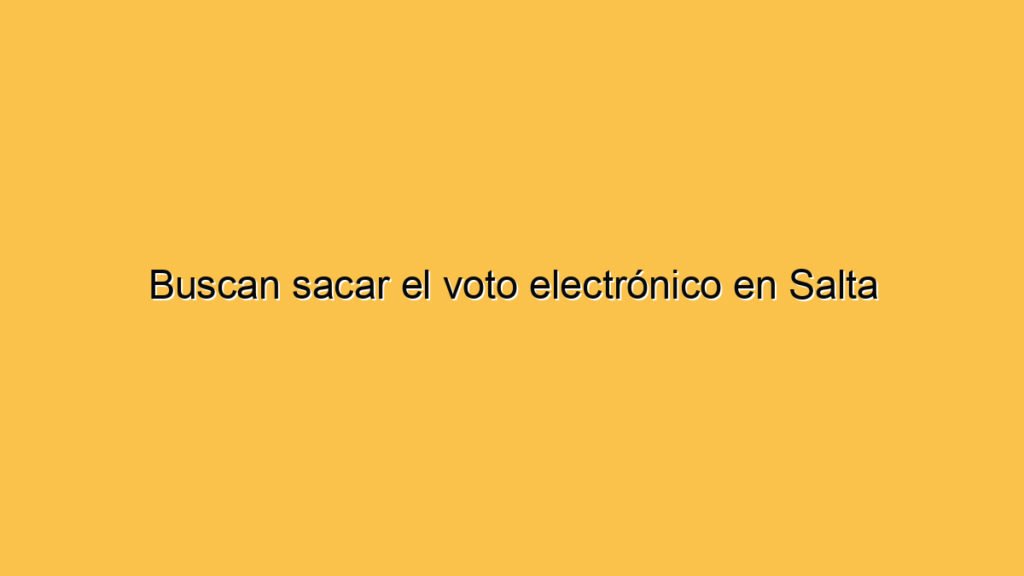 Buscan sacar el voto electrónico en Salta