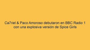 Ca7riel & Paco Amoroso debutaron en BBC Radio 1 con una explosiva versión de Spice Girls
