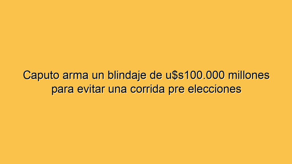 Caputo arma un blindaje de u$s100.000 millones para evitar una corrida pre elecciones