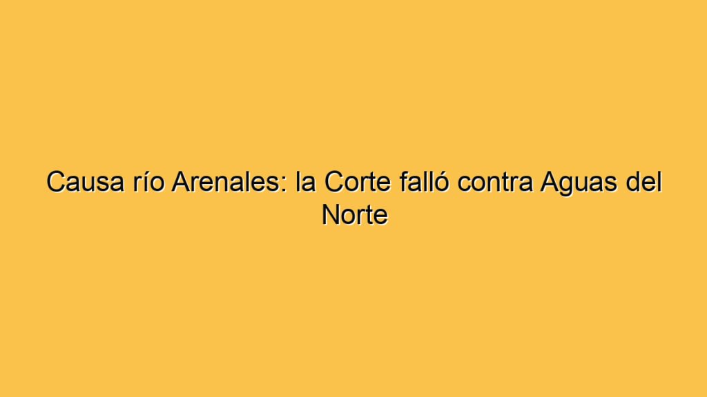 Causa río Arenales: la Corte falló contra Aguas del Norte