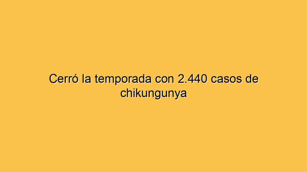 Cerró la temporada con 2.440 casos de chikungunya