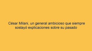 César Milani, un general ambicioso que siempre soslayó explicaciones sobre su pasado