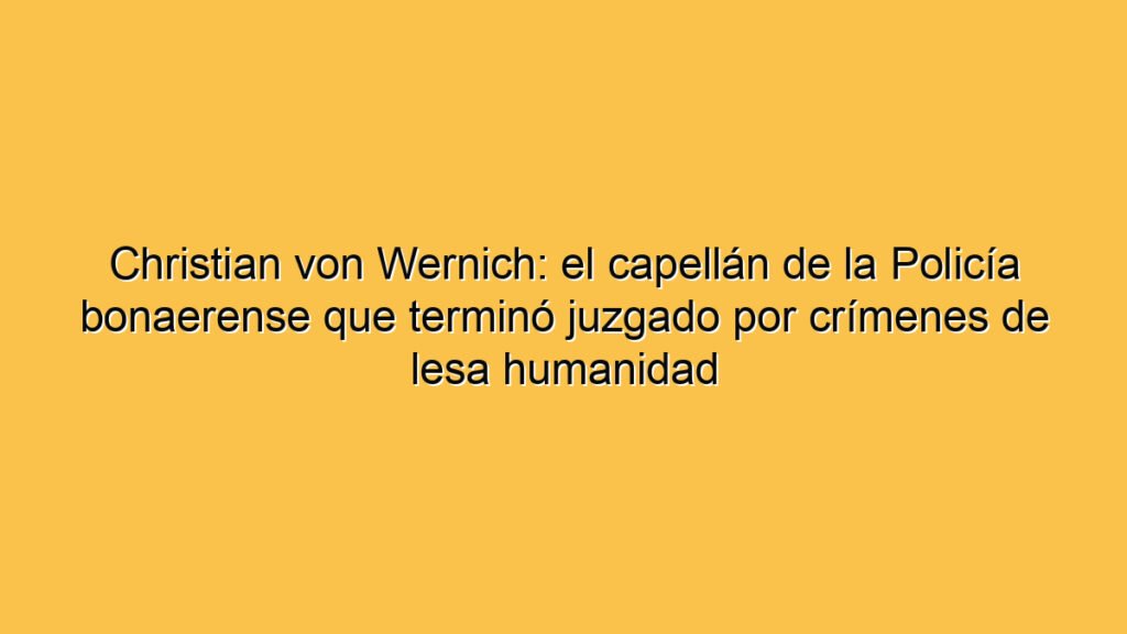 Christian von Wernich: el capellán de la Policía bonaerense que terminó juzgado por crímenes de lesa humanidad