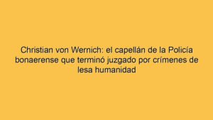 Christian von Wernich: el capellán de la Policía bonaerense que terminó juzgado por crímenes de lesa humanidad