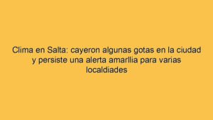 Clima en Salta: cayeron algunas gotas en la ciudad y persiste una alerta amarllia para varias localdiades