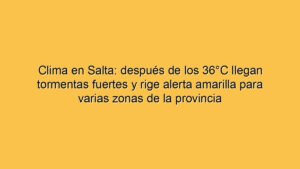 Clima en Salta: después de los 36°C llegan tormentas fuertes y rige alerta amarilla para varias zonas de la provincia