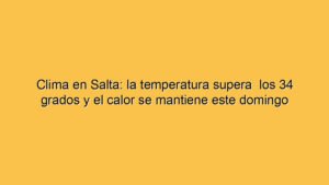 Clima en Salta: la temperatura supera  los 34 grados y el calor se mantiene este domingo