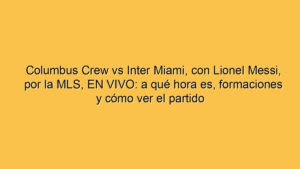 Columbus Crew vs Inter Miami, con Lionel Messi, por la MLS, EN VIVO: a qué hora es, formaciones y cómo ver el partido