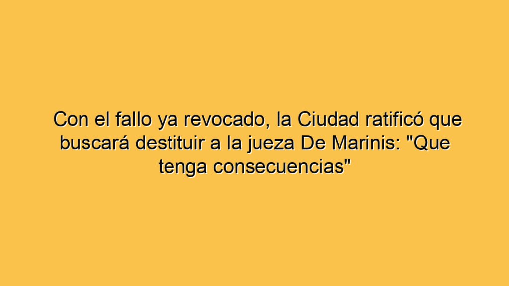 Con el fallo ya revocado, la Ciudad ratificó que buscará destituir a la jueza De Marinis: "Que tenga consecuencias"