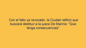 Con el fallo ya revocado, la Ciudad ratificó que buscará destituir a la jueza De Marinis: "Que tenga consecuencias"