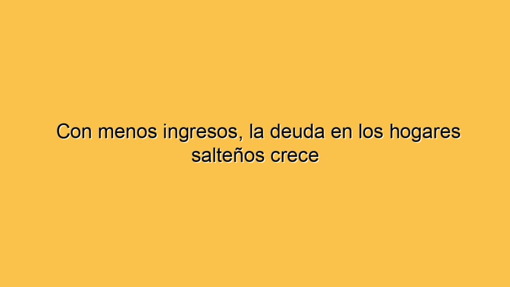 Con menos ingresos, la deuda en los hogares salteños crece