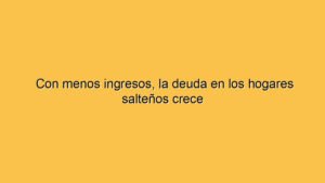 Con menos ingresos, la deuda en los hogares salteños crece