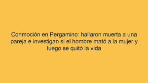 Conmoción en Pergamino: hallaron muerta a una pareja e investigan si el hombre mató a la mujer y luego se quitó la vida