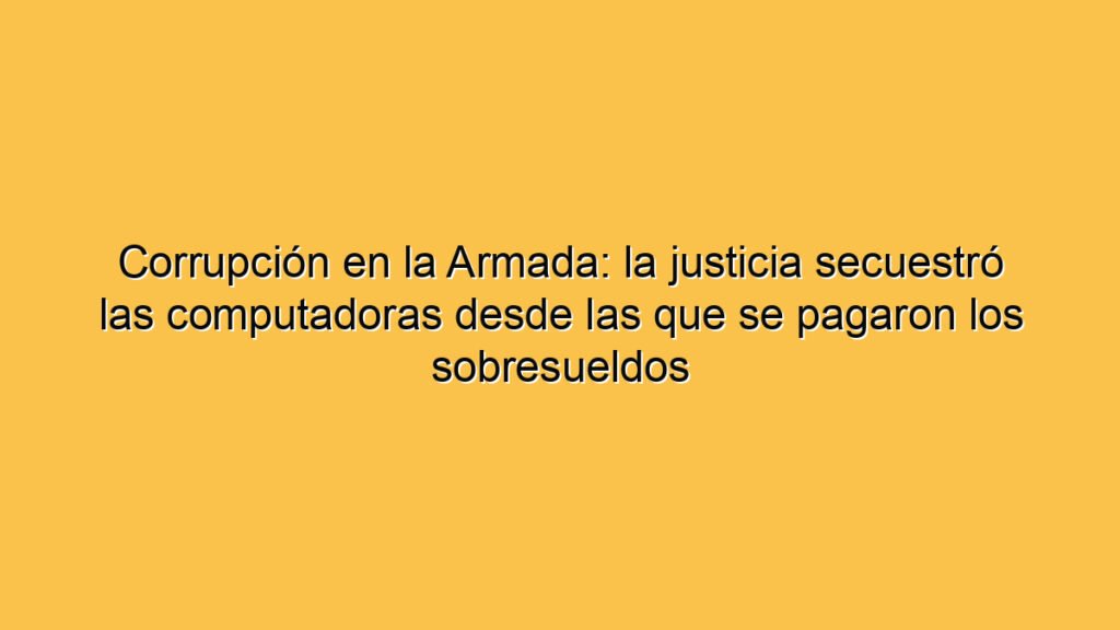 Corrupción en la Armada: la justicia secuestró las computadoras desde las que se pagaron los sobresueldos