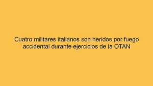 Cuatro militares italianos son heridos por fuego accidental durante ejercicios de la OTAN