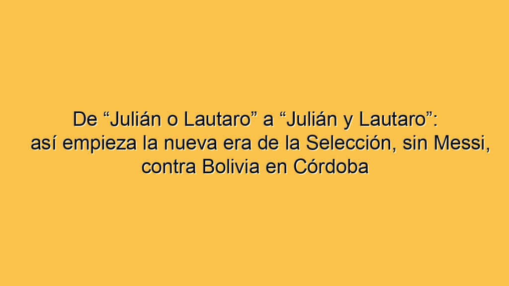 De “Julián o Lautaro” a “Julián y Lautaro”: así empieza la nueva era de la Selección, sin Messi, contra Bolivia en Córdoba
