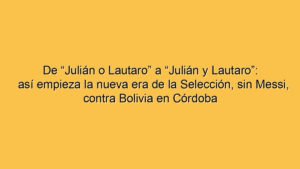 De “Julián o Lautaro” a “Julián y Lautaro”: así empieza la nueva era de la Selección, sin Messi, contra Bolivia en Córdoba