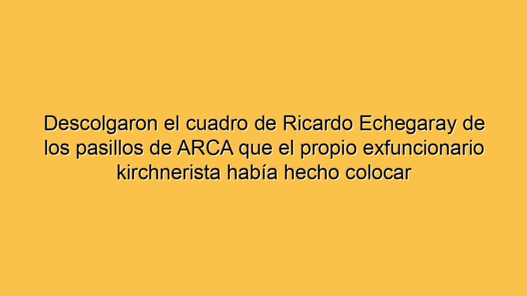 Descolgaron el cuadro de Ricardo Echegaray de los pasillos de ARCA que el propio exfuncionario kirchnerista había hecho colocar