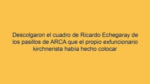 Descolgaron el cuadro de Ricardo Echegaray de los pasillos de ARCA que el propio exfuncionario kirchnerista había hecho colocar