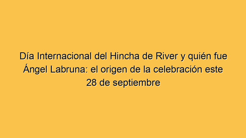 Día Internacional del Hincha de River y quién fue Ángel Labruna: el origen de la celebración este 28 de septiembre