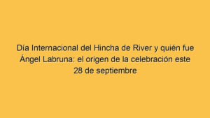 Día Internacional del Hincha de River y quién fue Ángel Labruna: el origen de la celebración este 28 de septiembre