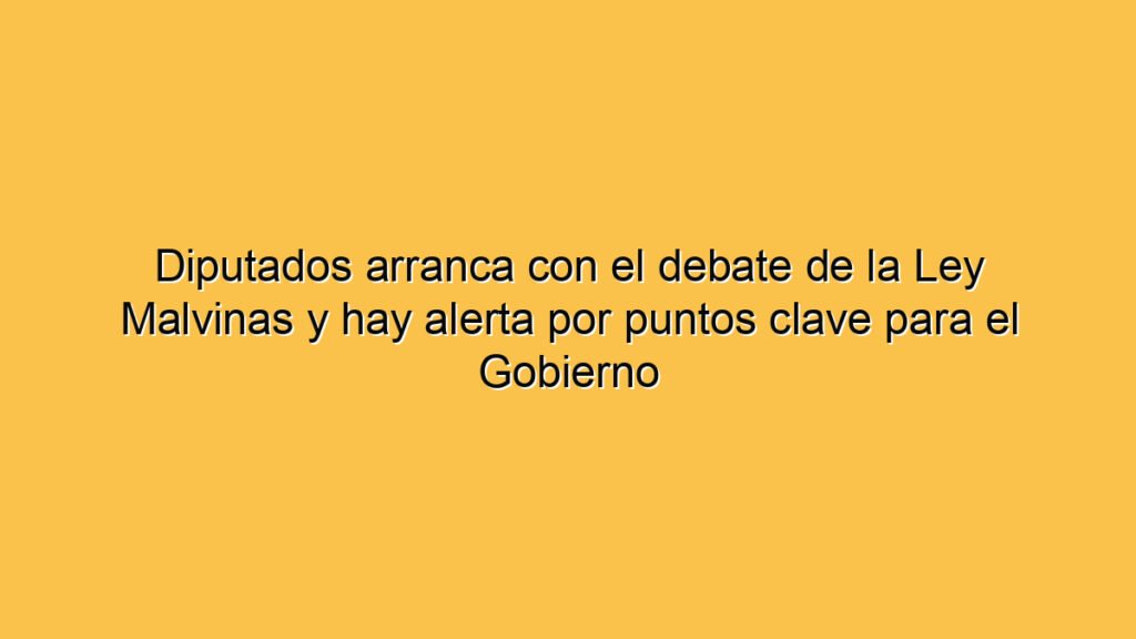Diputados arranca con el debate de la Ley Malvinas y hay alerta por puntos clave para el Gobierno