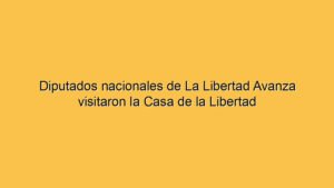 Diputados nacionales de La Libertad Avanza visitaron la Casa de la Libertad