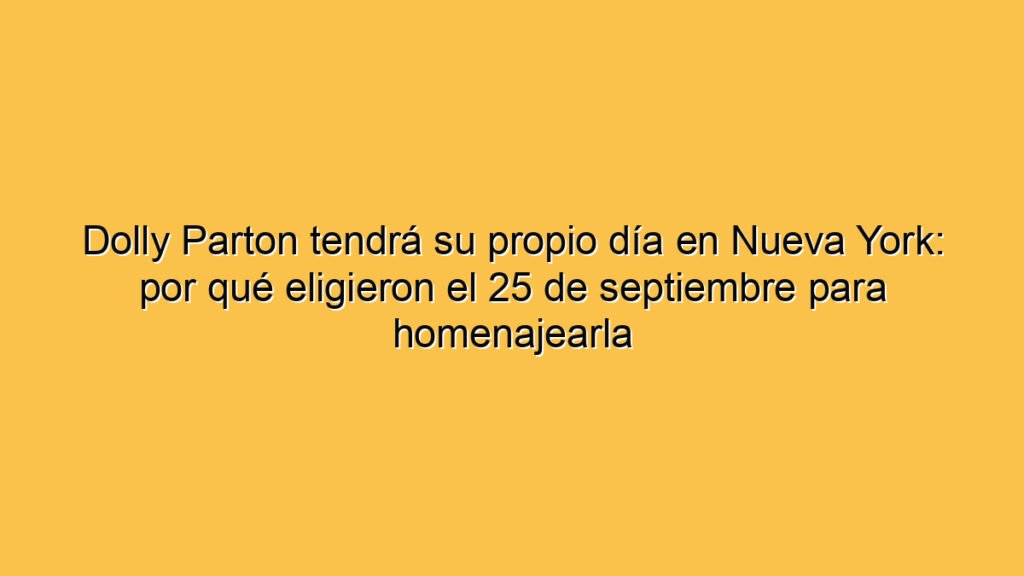 Dolly Parton tendrá su propio día en Nueva York: por qué eligieron el 25 de septiembre para homenajearla