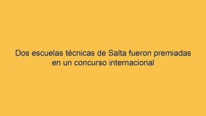 Dos escuelas técnicas de Salta fueron premiadas en un concurso internacional