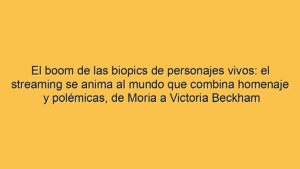 El boom de las biopics de personajes vivos: el streaming se anima al mundo que combina homenaje y polémicas, de Moria a Victoria Beckham