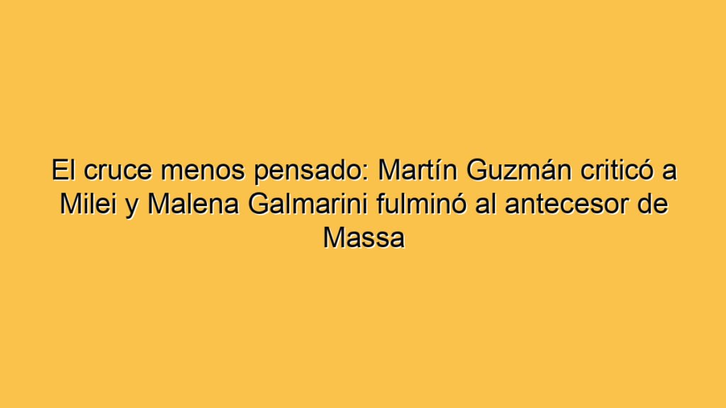 El cruce menos pensado: Martín Guzmán criticó a Milei y Malena Galmarini fulminó al antecesor de Massa
