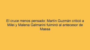 El cruce menos pensado: Martín Guzmán criticó a Milei y Malena Galmarini fulminó al antecesor de Massa