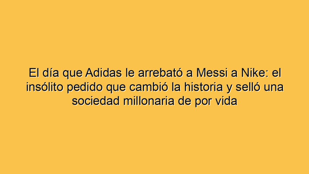 El día que Adidas le arrebató a Messi a Nike: el insólito pedido que cambió la historia y selló una sociedad millonaria de por vida