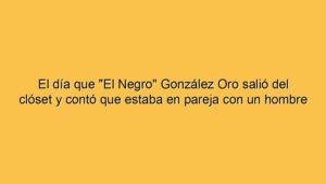 El día que "El Negro" González Oro salió del clóset y contó que estaba en pareja con un hombre