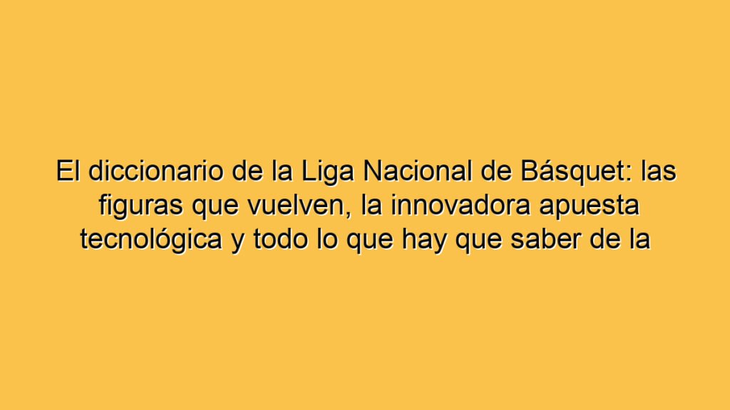 El diccionario de la Liga Nacional de Básquet: las figuras que vuelven, la innovadora apuesta tecnológica y todo lo que hay que saber de la temporada que arranca este lunes