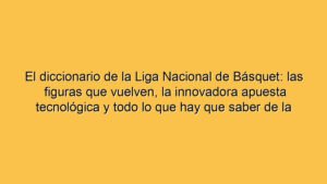 El diccionario de la Liga Nacional de Básquet: las figuras que vuelven, la innovadora apuesta tecnológica y todo lo que hay que saber de la temporada que arranca este lunes