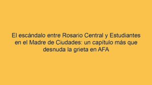 El escándalo entre Rosario Central y Estudiantes en el Madre de Ciudades: un capítulo más que desnuda la grieta en AFA