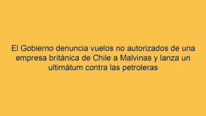 El Gobierno denuncia vuelos no autorizados de una empresa británica de Chile a Malvinas y lanza un ultimátum contra las petroleras